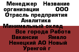 Менеджер › Название организации ­ Btt, ООО › Отрасль предприятия ­ Аналитика › Минимальный оклад ­ 35 000 - Все города Работа » Вакансии   . Ямало-Ненецкий АО,Новый Уренгой г.
